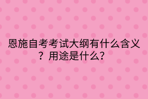 恩施自考考试大纲有什么含义？用途是什么？