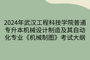 2024年武汉工程科技学院普通专升本机械设计制造及其自动化专业《机械制图》考试大纲(1)