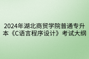 2024年湖北商贸学院普通专升本《C语言程序设计》考试大纲(1)