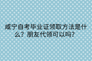 咸宁自考毕业证领取方法是什么？朋友代领可以吗？