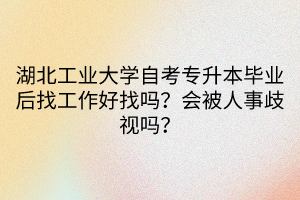 湖北工业大学自考专升本毕业后找工作好找吗？会被人事歧视吗？