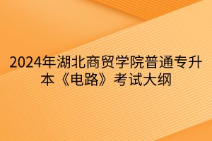 2024年湖北商贸学院普通专升本《电路》考试大纲(1)