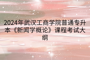 2024年武汉工商学院普通专升本《新闻学概论》课程考试大纲