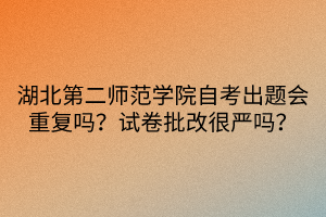 湖北第二师范学院自考出题会重复吗？试卷批改很严吗？