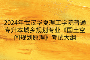 2024年武汉华夏理工学院普通专升本城乡规划专业《国土空间规划原理》考试大纲(1)