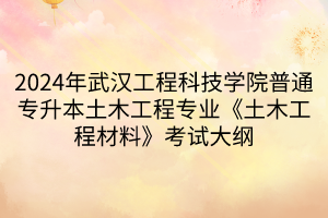 2024年武汉工程科技学院普通专升本土木工程专业《土木工程材料》考试大纲(1)