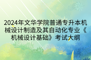 2024年文华学院普通专升本机械设计制造及其自动化专业《机械设计基础》考试大纲(1)