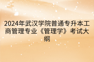 2024年武汉学院普通专升本工商管理专业《管理学》考试大纲(1)