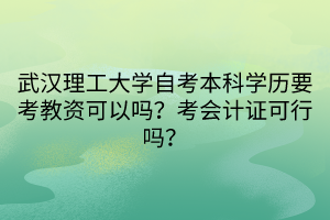 武汉理工大学自考本科学历要考教资可以吗？考会计证可行吗？