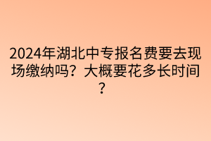 2024年湖北中专报名费要去现场缴纳吗？大概要花多长时间？