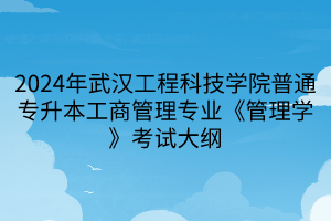 2024年武汉工程科技学院普通专升本工商管理专业《管理学》考试大纲(1)