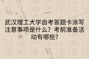 武汉理工大学自考答题卡涂写注意事项是什么？考前准备活动有哪些_