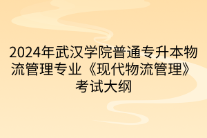 2024年武汉学院普通专升本物流管理专业《现代物流管理》考试大纲(1)