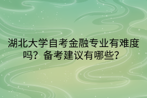 湖北大学自考金融专业有难度吗？备考建议有哪些？