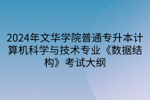 2024年文华学院普通专升本计算机科学与技术专业《数据结构》考试大纲(1)