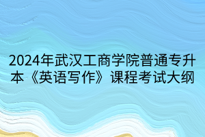 2024年武汉工商学院普通专升本《英语写作》课程考试大纲