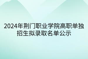 2024年荆门职业学院高职单独招生拟录取名单公示