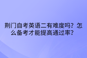 荆门自考英语二有难度吗？怎么备考才能提高通过率？