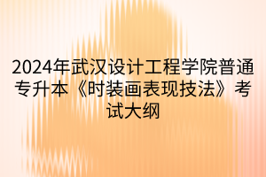 2024年武汉设计工程学院普通专升本《时装画表现技法》考试大纲(1)