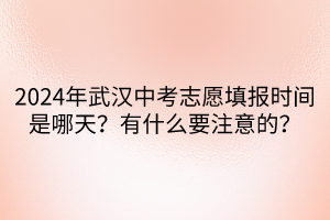 2024年武汉中考志愿填报时间是哪天？有什么要注意的？