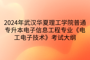 2024年武汉华夏理工学院普通专升本电子信息工程专业《电工电子技术》考试大纲(1)