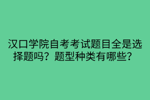 汉口学院自考考试题目全是选择题吗？题型种类有哪些？