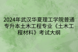 2024年武汉华夏理工学院普通专升本土木工程专业《土木工程材料》考试大纲(1)