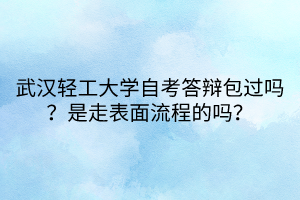 武汉轻工大学自考答辩包过吗？是走表面流程的吗？