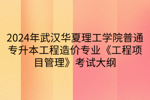 2024年武汉华夏理工学院普通专升本工程造价专业《工程项目管理》考试大纲(1)