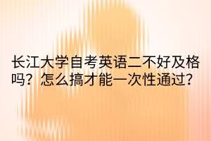长江大学自考英语二不好及格吗？怎么搞才能一次性通过？