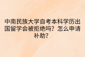 中南民族大学自考本科学历出国留学会被拒绝吗？怎么申请补助？