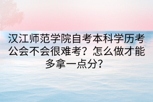 汉江师范学院自考本科学历考公会不会很难考？怎么做才能多拿一点分？