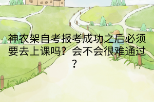 神农架自考报考成功之后必须要去上课吗？会不会很难通过？