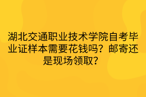 湖北交通职业技术学院自考毕业证样本需要花钱吗？邮寄还是现场领取？