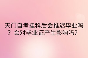 天门自考挂科后会推迟毕业吗？会对毕业证产生影响吗？