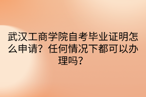 武汉工商学院自考毕业证明怎么申请？任何情况下都可以办理吗？