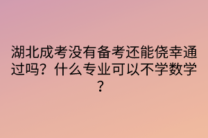 湖北成考没有备考还能侥幸通过吗？什么专业可以不学数学？