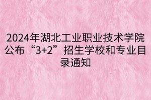 2024年湖北工业职业技术学院公布“3+2”招生学校和专业目录通知