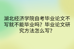 湖北经济学院自考毕业论文不写就不能毕业吗？毕业论文研究方法怎么写？