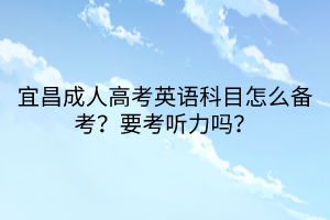 宜昌成人高考英语科目怎么备考？要考听力吗？