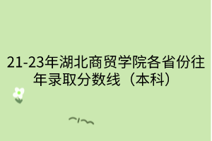 21-23年湖北商贸学院各省份往年录取分数线（本科）