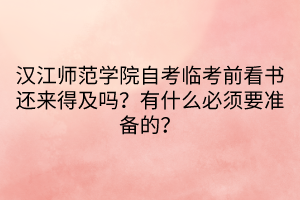 汉江师范学院自考临考前看书还来得及吗？有什么必须要准备的？