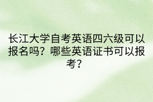 长江大学自考英语四六级可以报名吗？哪些英语证书可以报考？