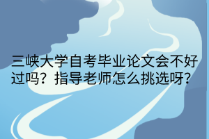 三峡大学自考毕业论文会不好过吗？指导老师怎么挑选呀？