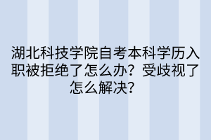 湖北科技学院自考本科学历入职被拒绝了怎么办？受歧视了怎么解决？