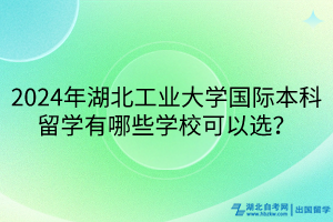 2024年湖北工业大学国际本科留学有哪些学校可以选？