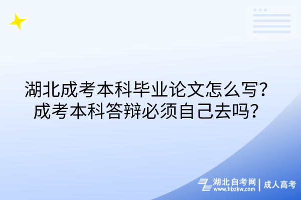 湖北成考本科毕业论文怎么写成考本科答辩必须自己去吗