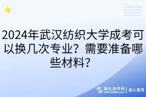 2024年武汉纺织大学成考可以换几次专业？需要准备哪些材料？