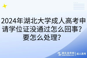 2024年湖北大学成人高考申请学位证没通过怎么回事？要怎么处理？____