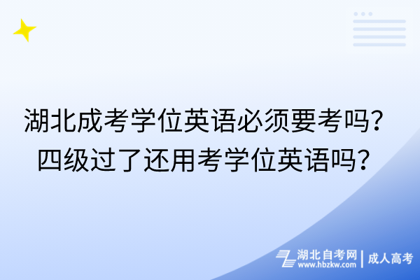 湖北成考学位英语必须要考吗？四级过了还用考学位英语吗？